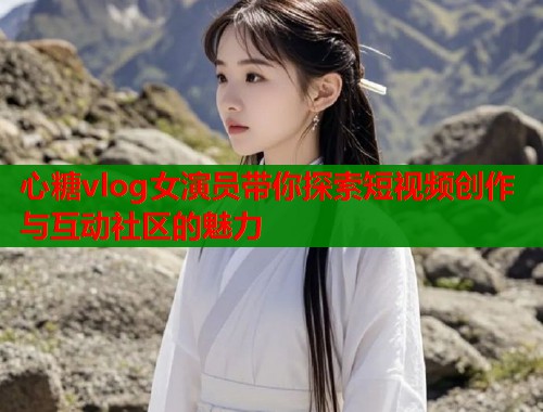 心糖vlog女演员带你探索短视频创作与互动社区的魅力 第2张 心糖vlog女演员带你探索短视频创作与互动社区的魅力 第2张