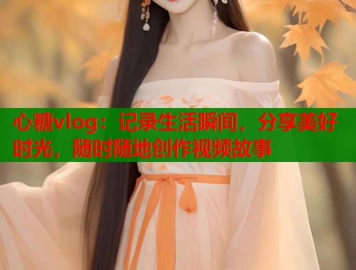 心糖vlog:记录生活瞬间,分享美好时光,随时随地创作视频故事 第1张 心糖vlog:记录生活瞬间,分享美好时光,随时随地创作视频故事 第1张