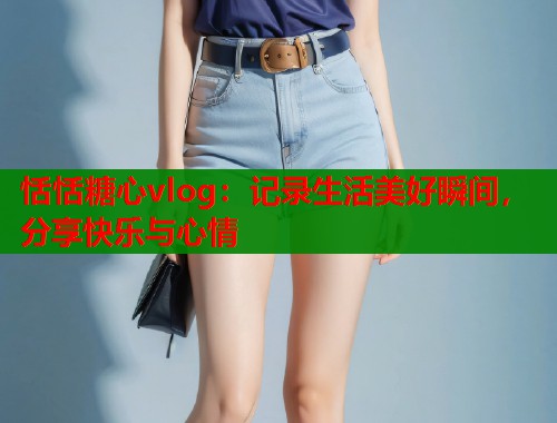 恬恬糖心vlog:记录生活美好瞬间,分享快乐与心情 第1张 恬恬糖心vlog:记录生活美好瞬间,分享快乐与心情 第1张