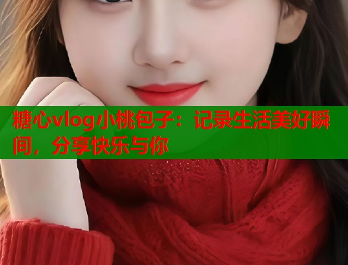 糖心vlog小桃包子:记录生活美好瞬间,分享快乐与你 第1张 糖心vlog小桃包子:记录生活美好瞬间,分享快乐与你 第1张