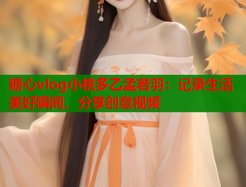 糖心vlog小桃多乙孟若羽：记录生活美好瞬间，分享创意视频  第1张