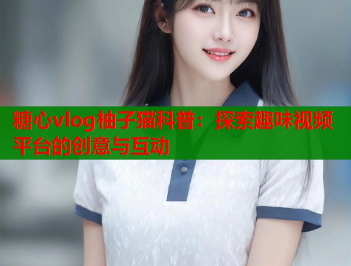 糖心vlog柚子猫科普：探索趣味视频平台的创意与互动  第1张