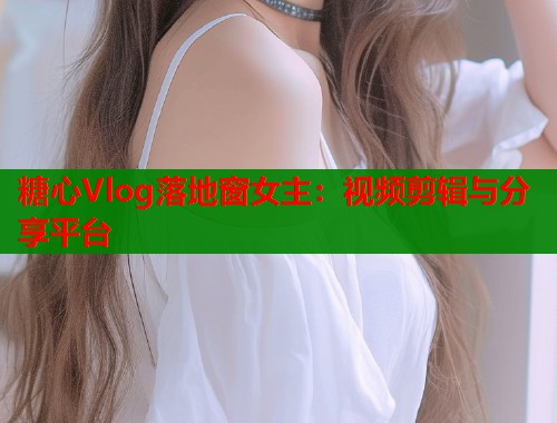 糖心Vlog落地窗女主：视频剪辑与分享平台  第1张