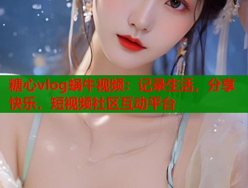 糖心vlog蜗牛视频:记录生活,分享快乐,短视频社区互动平台 第1张 糖心vlog蜗牛视频:记录生活,分享快乐,短视频社区互动平台 第1张