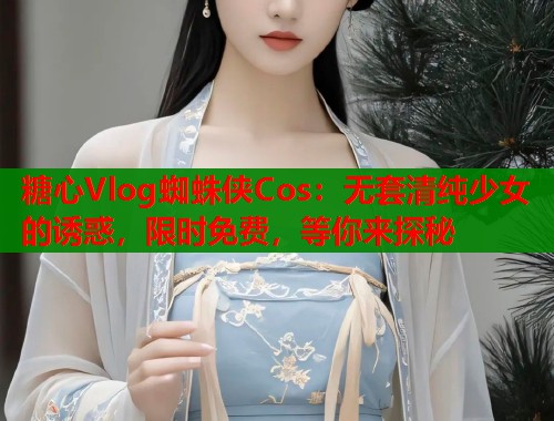 糖心Vlog蜘蛛侠Cos：无套清纯少女的诱惑，限时免费，等你来探秘  第1张