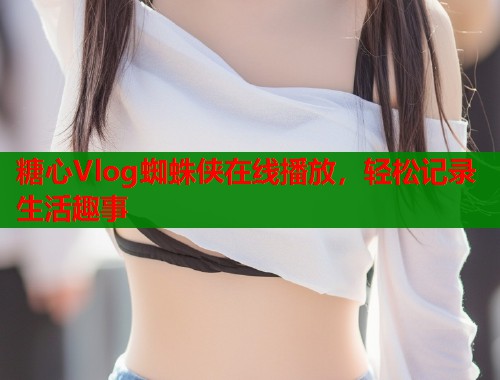 糖心Vlog蜘蛛侠在线播放，轻松记录生活趣事  第1张