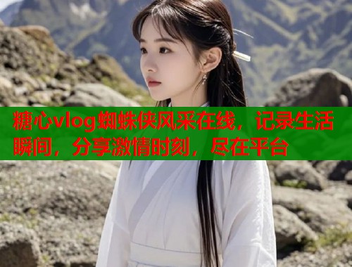 糖心vlog蜘蛛侠风采在线,记录生活瞬间,分享激情时刻,尽在平台 第1张 糖心vlog蜘蛛侠风采在线,记录生活瞬间,分享激情时刻,尽在平台 第1张