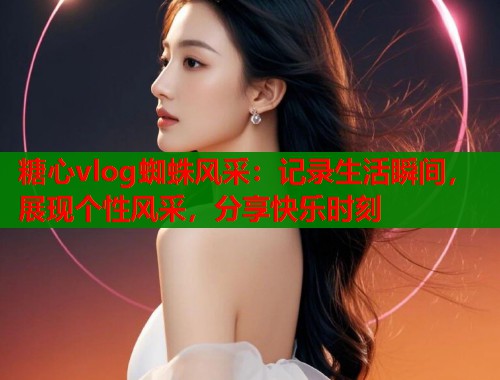 糖心vlog蜘蛛风采：记录生活瞬间，展现个性风采，分享快乐时刻  第1张