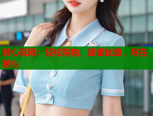 糖心官网:轻松购物,甜蜜优惠,尽在糖心 第1张 糖心官网:轻松购物,甜蜜优惠,尽在糖心 第1张