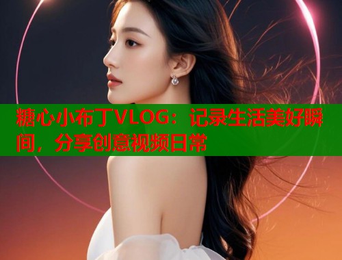 糖心小布丁VLOG:记录生活美好瞬间,分享创意视频日常 第1张 糖心小布丁VLOG:记录生活美好瞬间,分享创意视频日常 第1张