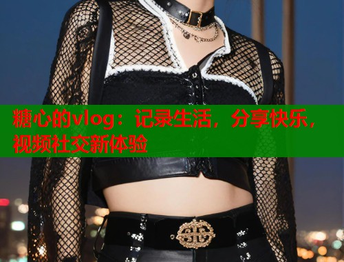 糖心的vlog：记录生活，分享快乐，视频社交新体验  第2张