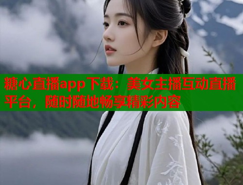糖心直播app下载：美女主播互动直播平台，随时随地畅享精彩内容  第1张