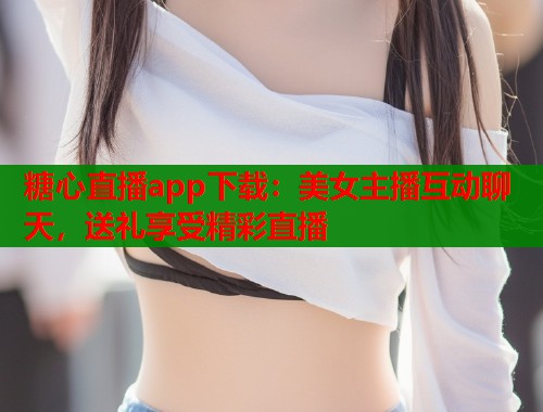 糖心直播app下载：美女主播互动聊天，送礼享受精彩直播  第1张