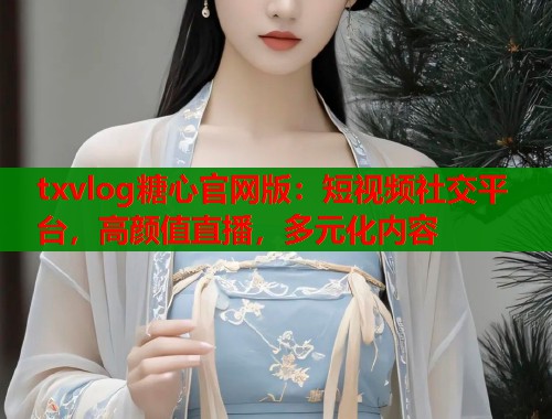 txvlog糖心官网版：短视频社交平台，高颜值直播，多元化内容  第1张
