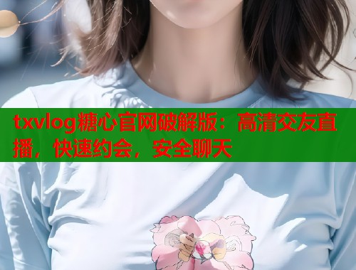 txvlog糖心官网破解版：高清交友直播，快速约会，安全聊天  第2张