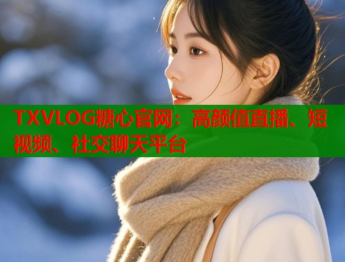 TXVLOG糖心官网：高颜值直播、短视频、社交聊天平台  第1张