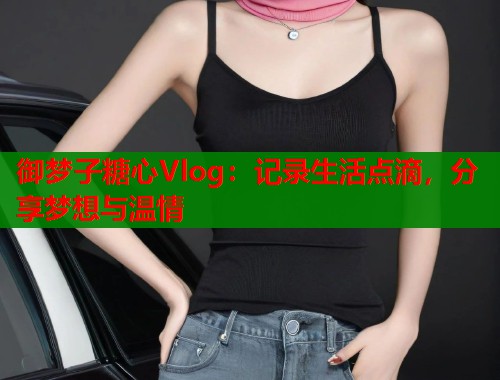 御梦子糖心Vlog：记录生活点滴，分享梦想与温情  第1张