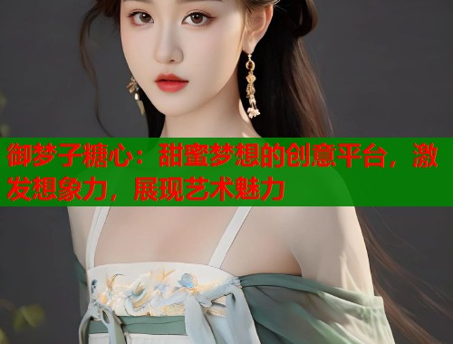 御梦子糖心:甜蜜梦想的创意平台,激发想象力,展现艺术魅力 第2张 御梦子糖心:甜蜜梦想的创意平台,激发想象力,展现艺术魅力 第2张