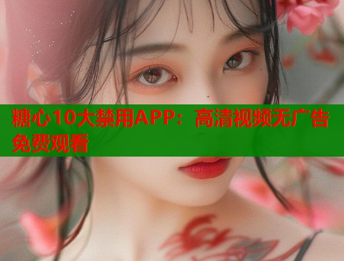 糖心10大禁用APP:高清视频无广告免费观看 第1张 糖心10大禁用APP:高清视频无广告免费观看 第1张