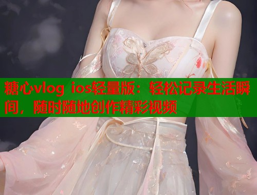 糖心vlog ios轻量版：轻松记录生活瞬间，随时随地创作精彩视频  第1张
