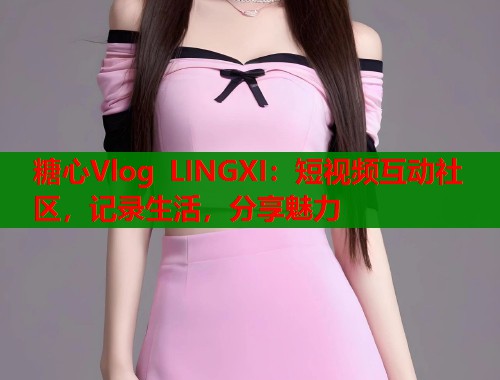 糖心Vlog LINGXI：短视频互动社区，记录生活，分享魅力  第1张