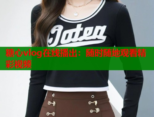 糖心vlog在线播出:随时随地观看精彩视频 第1张 糖心vlog在线播出:随时随地观看精彩视频 第1张