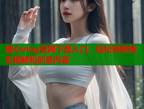 糖心vlog官网下载入口:轻松获取精彩视频和创意内容 第1张 糖心vlog官网下载入口:轻松获取精彩视频和创意内容 第1张