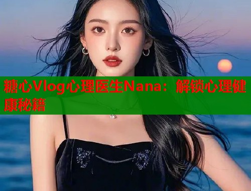 糖心Vlog心理医生Nana：解锁心理健康秘籍  第1张