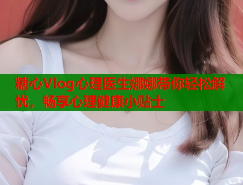 糖心Vlog心理医生娜娜带你轻松解忧,畅享心理健康小贴士 第1张 糖心Vlog心理医生娜娜带你轻松解忧,畅享心理健康小贴士 第1张