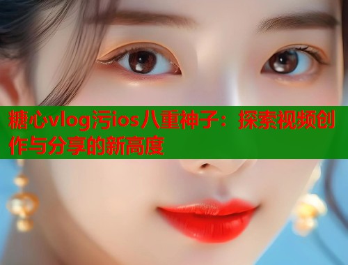 糖心vlog污ios八重神子：探索视频创作与分享的新高度  第2张