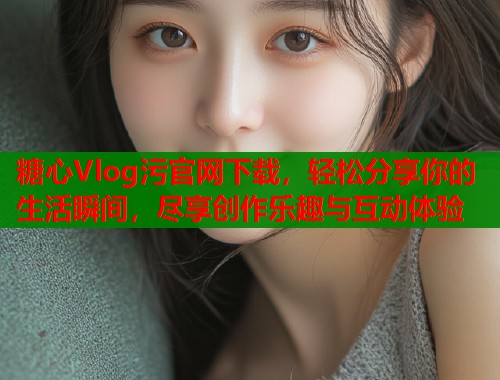 糖心Vlog污官网下载，轻松分享你的生活瞬间，尽享创作乐趣与互动体验  第1张