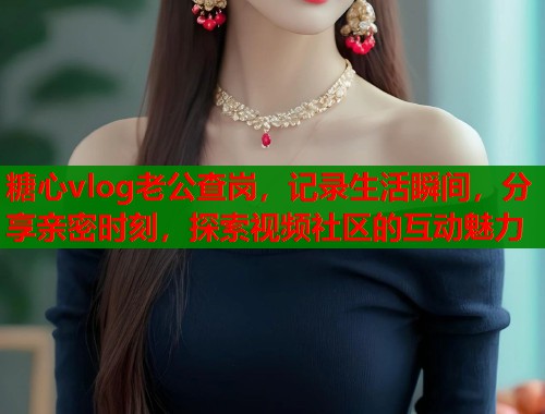 糖心vlog老公查岗,记录生活瞬间,分享亲密时刻,探索视频社区的互动魅力 第1张 糖心vlog老公查岗,记录生活瞬间,分享亲密时刻,探索视频社区的互动魅力 第1张