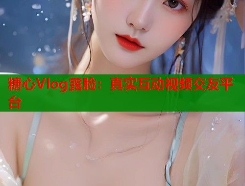 糖心Vlog露脸：真实互动视频交友平台  第1张