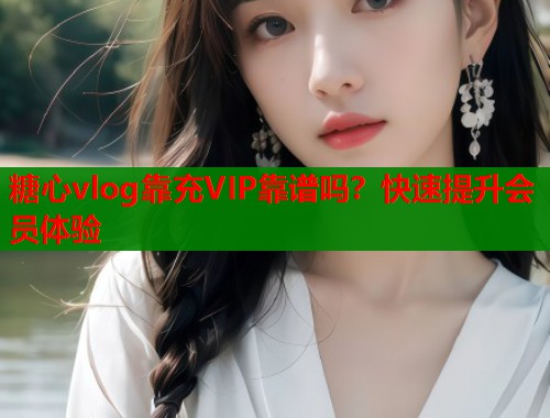 糖心vlog靠充VIP靠谱吗？快速提升会员体验  第1张