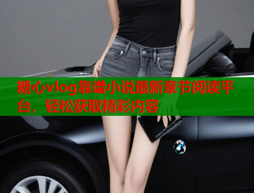 糖心vlog靠谱小说最新章节阅读平台，轻松获取精彩内容  第1张