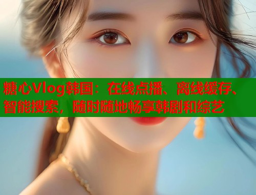 糖心Vlog韩国：在线点播、离线缓存、智能搜索，随时随地畅享韩剧和综艺  第2张