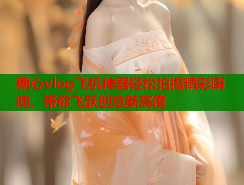 糖心vlog飞机神器轻松拍摄精彩瞬间,带你飞跃创意新高度 第1张 糖心vlog飞机神器轻松拍摄精彩瞬间,带你飞跃创意新高度 第1张