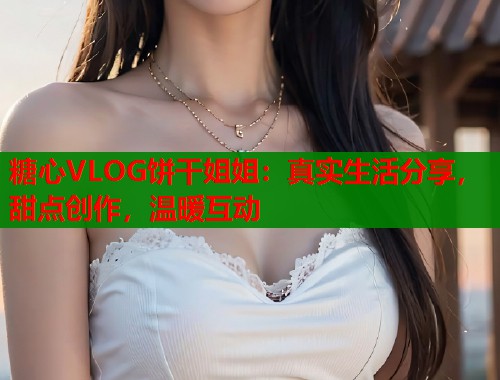 糖心VLOG饼干姐姐：真实生活分享，甜点创作，温暖互动  第1张