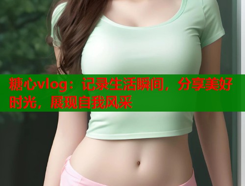 糖心vlog：记录生活瞬间，分享美好时光，展现自我风采  第1张