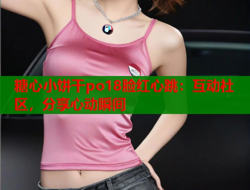 糖心小饼干po18脸红心跳：互动社区，分享心动瞬间  第1张