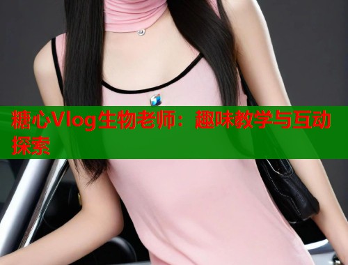 糖心Vlog生物老师：趣味教学与互动探索  第1张