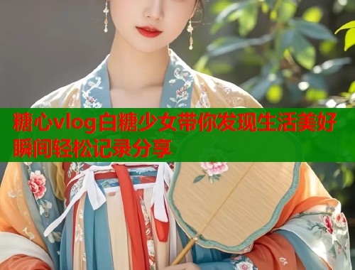 糖心vlog白糖少女带你发现生活美好瞬间轻松记录分享  第1张