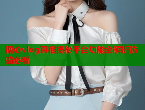 糖心vlog真相揭秘平台功能全解析防骗必看 第1张 糖心vlog真相揭秘平台功能全解析防骗必看 第1张