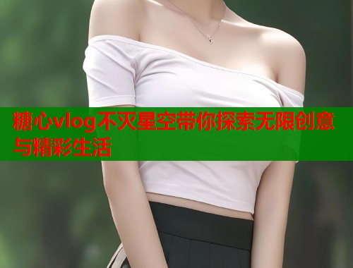 糖心vlog不灭星空带你探索无限创意与精彩生活  第1张