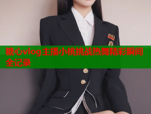 糖心vlog主播小桃挑战热舞精彩瞬间全记录 第2张 糖心vlog主播小桃挑战热舞精彩瞬间全记录 第2张