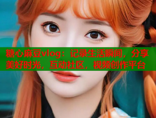 糖心麻豆vlog：记录生活瞬间，分享美好时光，互动社区，视频创作平台  第1张