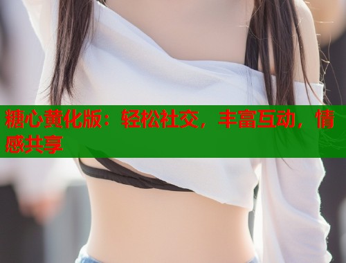 糖心黄化版:轻松社交,丰富互动,情感共享 第1张 糖心黄化版:轻松社交,丰富互动,情感共享 第1张