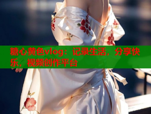 糖心黄色vlog：记录生活，分享快乐，视频创作平台  第1张