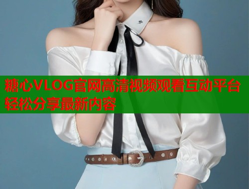 糖心VLOG官网高清视频观看互动平台轻松分享最新内容  第1张