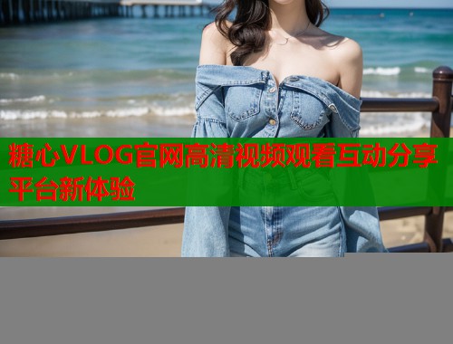 糖心VLOG官网高清视频观看互动分享平台新体验 第1张 糖心VLOG官网高清视频观看互动分享平台新体验 第1张